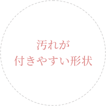 汚れが付きやすい形状