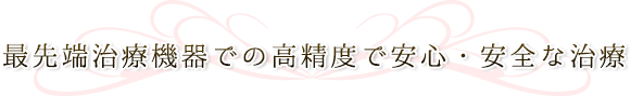 最先端治療機器での高精度で安心・安全な治療