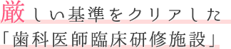 厳しい基準をクリアした「歯科医師臨床研修施設」