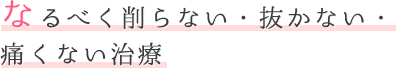 なるべく削らない・抜かない・痛くない治療