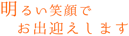 明るい笑顔でお出迎えします